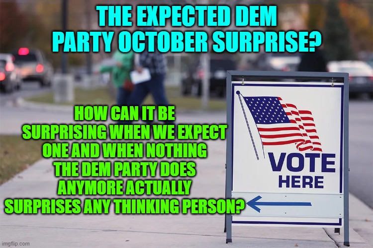 When is a 'surprise' not a surprise, eh? | THE EXPECTED DEM PARTY OCTOBER SURPRISE? HOW CAN IT BE SURPRISING WHEN WE EXPECT ONE AND WHEN NOTHING THE DEM PARTY DOES ANYMORE ACTUALLY SURPRISES ANY THINKING PERSON? | image tagged in october surprise | made w/ Imgflip meme maker