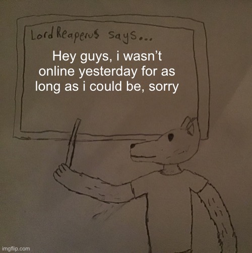 Im back from school early though | Hey guys, i wasn’t online yesterday for as long as i could be, sorry | image tagged in lordreaperus says | made w/ Imgflip meme maker