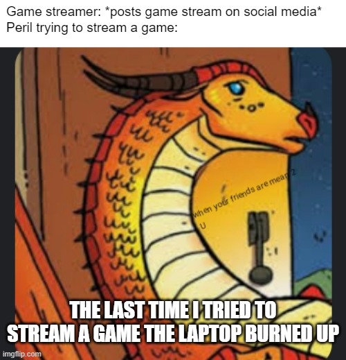 Wings of fire peril | Game streamer: *posts game stream on social media*
Peril trying to stream a game:; THE LAST TIME I TRIED TO STREAM A GAME THE LAPTOP BURNED UP | image tagged in wings of fire peril | made w/ Imgflip meme maker