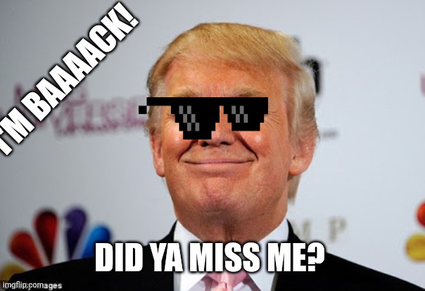 Donald trump approves | I'M BAAAACK! DID YA MISS ME? | image tagged in donald trump approves | made w/ Imgflip meme maker