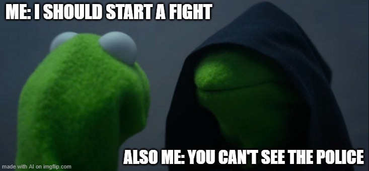 Evil Kermit | ME: I SHOULD START A FIGHT; ALSO ME: YOU CAN'T SEE THE POLICE | image tagged in memes,evil kermit | made w/ Imgflip meme maker