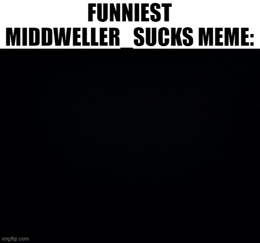 Black background | FUNNIEST MIDDWELLER_SUCKS MEME: | image tagged in black background | made w/ Imgflip meme maker
