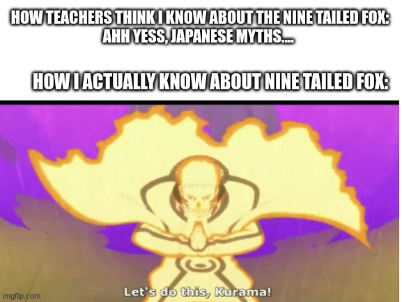 ffsfadsf | HOW TEACHERS THINK I KNOW ABOUT THE NINE TAILED FOX: 
AHH YESS, JAPANESE MYTHS.... HOW I ACTUALLY KNOW ABOUT NINE TAILED FOX: | image tagged in lol so funny | made w/ Imgflip meme maker