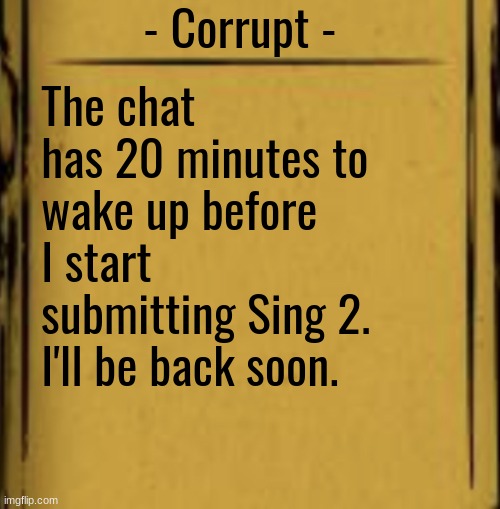 BATIM Audio Log | - Corrupt -; The chat has 20 minutes to wake up before I start submitting Sing 2. I'll be back soon. | image tagged in batim audio log | made w/ Imgflip meme maker