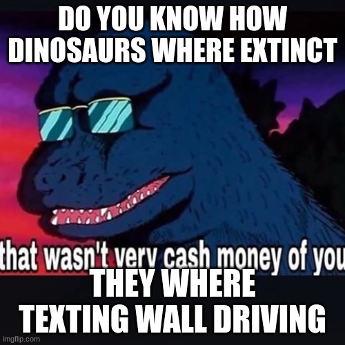 how dinosaurs where extinct | DO YOU KNOW HOW DINOSAURS WHERE EXTINCT; THEY WHERE TEXTING WALL DRIVING | image tagged in that wasnt very cash money of you | made w/ Imgflip meme maker