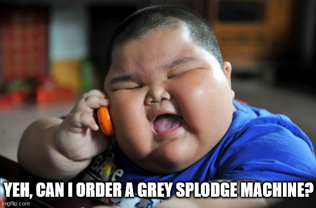 Fat Asian Kid | YEH, CAN I ORDER A GREY SPLODGE MACHINE? | image tagged in fat asian kid | made w/ Imgflip meme maker