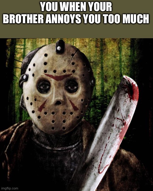 Just SHUT Up | YOU WHEN YOUR BROTHER ANNOYS YOU TOO MUCH | image tagged in jason voorhees,die | made w/ Imgflip meme maker