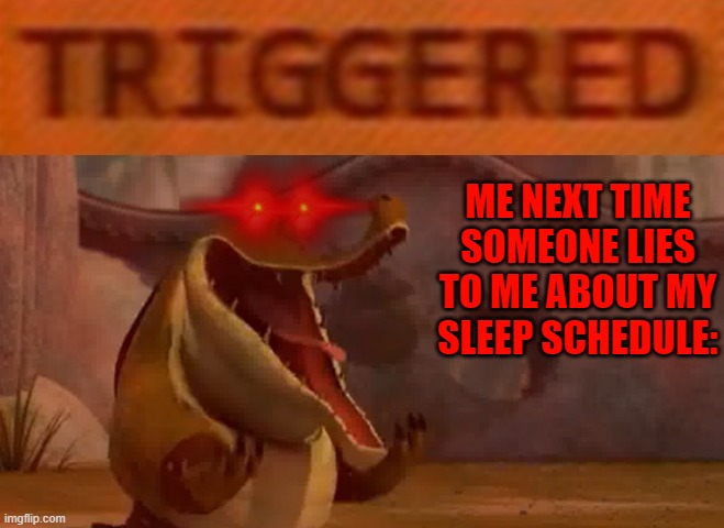 I'm sick and tired of people lying to me about shit all the time and giving me shit over it gawd dammit treat me like a human | ME NEXT TIME SOMEONE LIES TO ME ABOUT MY SLEEP SCHEDULE: | image tagged in triggered croc,memes,enough is enough,lie to me again see what happens,ive just about had it,kung fu panda | made w/ Imgflip meme maker
