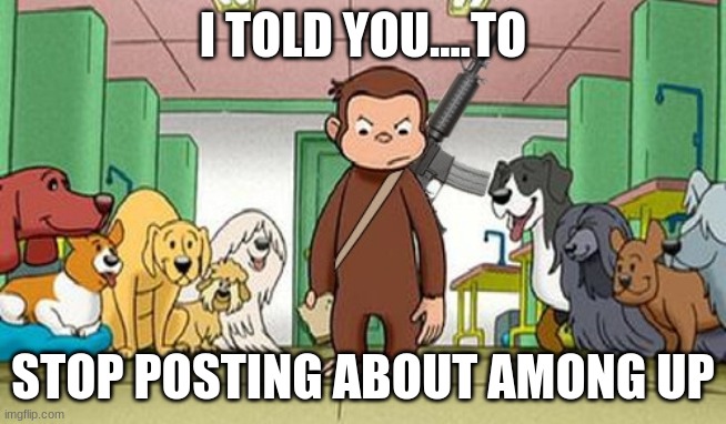 angey curious george | I TOLD YOU....TO STOP POSTING ABOUT AMONG UP | image tagged in angey curious george | made w/ Imgflip meme maker