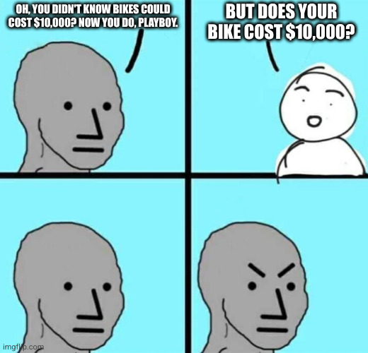 Angry npc wojak | BUT DOES YOUR BIKE COST $10,000? OH, YOU DIDN'T KNOW BIKES COULD COST $10,000? NOW YOU DO, PLAYBOY. | image tagged in angry npc wojak | made w/ Imgflip meme maker