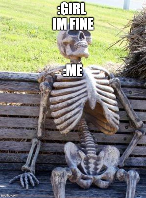 Spechless | :GIRL 
IM FINE; :ME | image tagged in memes,waiting skeleton | made w/ Imgflip meme maker