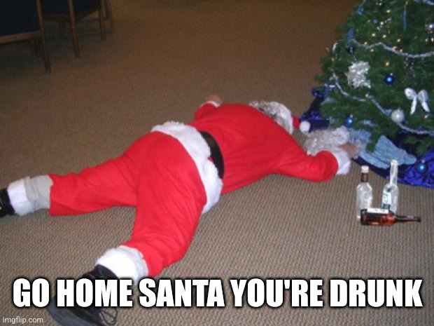 Go home Santa, you're drunk | GO HOME SANTA YOU'RE DRUNK | image tagged in go home santa you're drunk | made w/ Imgflip meme maker