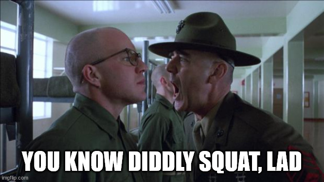 Gunnery Sergeant Hartman | YOU KNOW DIDDLY SQUAT, LAD | image tagged in gunnery sergeant hartman | made w/ Imgflip meme maker