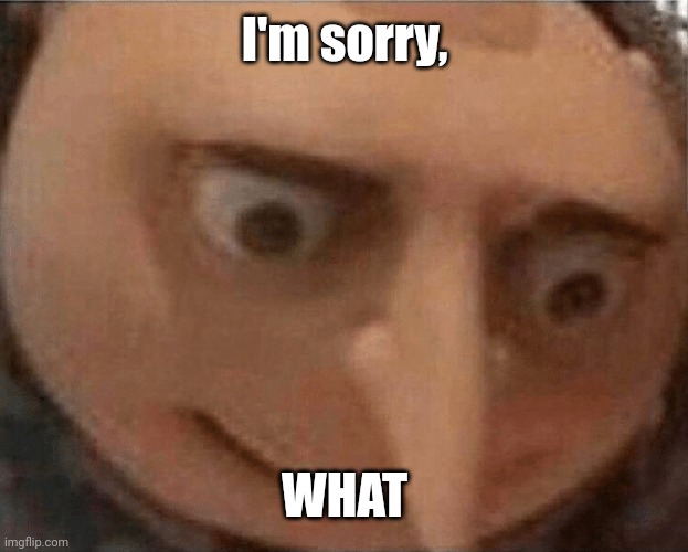 uh oh Gru | I'm sorry, WHAT | image tagged in uh oh gru | made w/ Imgflip meme maker