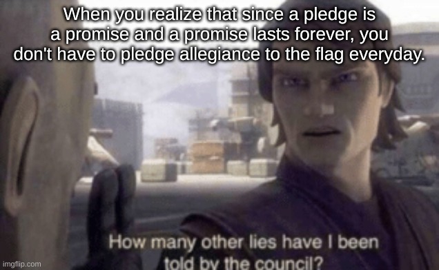 Why do we do it? | When you realize that since a pledge is a promise and a promise lasts forever, you don't have to pledge allegiance to the flag everyday. | image tagged in how many other lies have i been told by the council | made w/ Imgflip meme maker