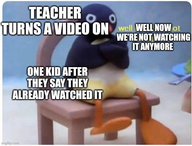 Well Now I'm not Doing it | TEACHER TURNS A VIDEO ON; WELL NOW WE'RE NOT WATCHING IT ANYMORE; ONE KID AFTER THEY SAY THEY ALREADY WATCHED IT | image tagged in well now i'm not doing it | made w/ Imgflip meme maker