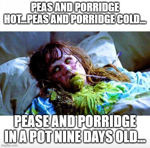 Exorcist sick | PEAS AND PORRIDGE HOT...PEAS AND PORRIDGE COLD... PEASE AND PORRIDGE IN A POT NINE DAYS OLD... | image tagged in exorcist sick | made w/ Imgflip meme maker