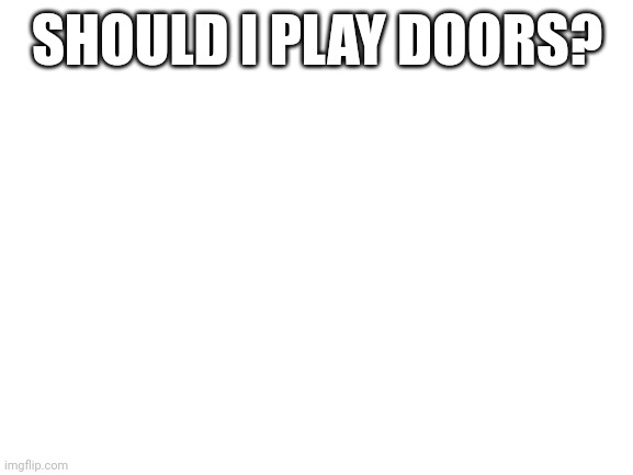 Idk | SHOULD I PLAY DOORS? | image tagged in blank white template | made w/ Imgflip meme maker