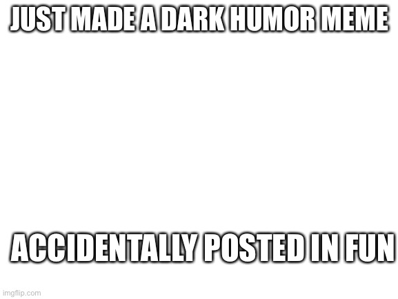 help | JUST MADE A DARK HUMOR MEME; ACCIDENTALLY POSTED IN FUN | image tagged in blank white template | made w/ Imgflip meme maker