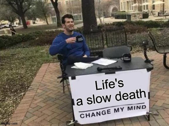 Change My Mind | Life's a slow death | image tagged in memes,change my mind | made w/ Imgflip meme maker