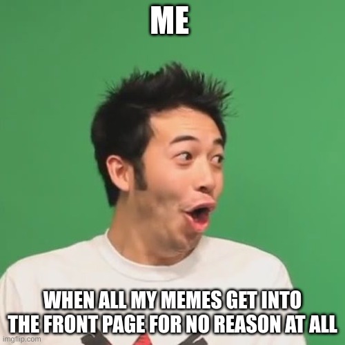 pogchamp |  ME; WHEN ALL MY MEMES GET INTO THE FRONT PAGE FOR NO REASON AT ALL | image tagged in pogchamp,front page | made w/ Imgflip meme maker