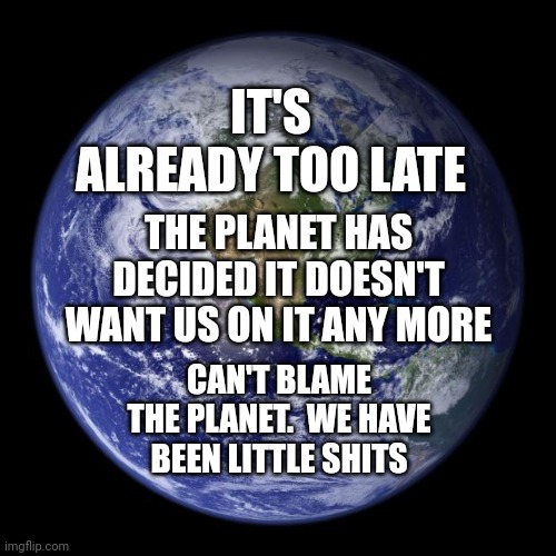 Game Over | IT'S ALREADY TOO LATE; THE PLANET HAS DECIDED IT DOESN'T WANT US ON IT ANY MORE; CAN'T BLAME THE PLANET.  WE HAVE BEEN LITTLE SHITS | image tagged in earth,memes,game over,it's a done deal,end game,earth wins | made w/ Imgflip meme maker