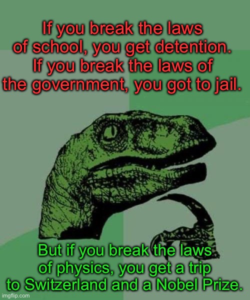 Have you ever thought about this? |  If you break the laws of school, you get detention.
If you break the laws of the government, you got to jail. But if you break the laws of physics, you get a trip to Switzerland and a Nobel Prize. | image tagged in memes,philosoraptor | made w/ Imgflip meme maker