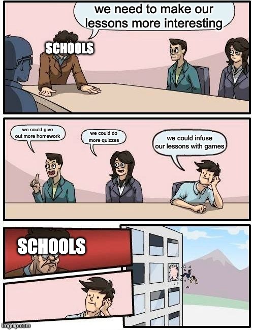 Boardroom Meeting Suggestion Meme | we need to make our lessons more interesting; SCHOOLS; we could give out more homework; we could do more quizzes; we could infuse our lessons with games; SCHOOLS | image tagged in memes,boardroom meeting suggestion | made w/ Imgflip meme maker