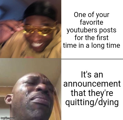 Why does this keep happening.. | One of your favorite youtubers posts for the first time in a long time; It's an announcement that they're quitting/dying | image tagged in memes | made w/ Imgflip meme maker