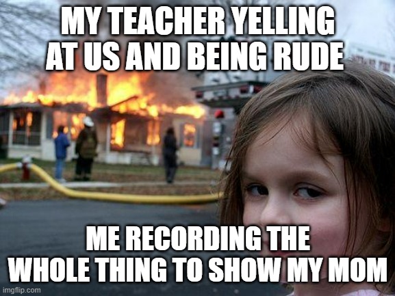 ghetto mom | MY TEACHER YELLING AT US AND BEING RUDE; ME RECORDING THE WHOLE THING TO SHOW MY MOM | image tagged in memes,disaster girl | made w/ Imgflip meme maker