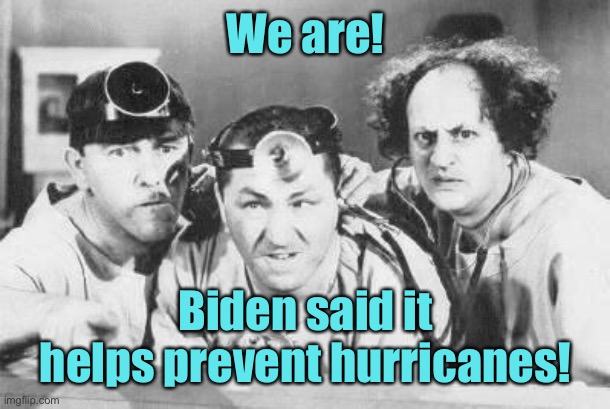 Doctor Stooges | We are! Biden said it helps prevent hurricanes! | image tagged in doctor stooges | made w/ Imgflip meme maker