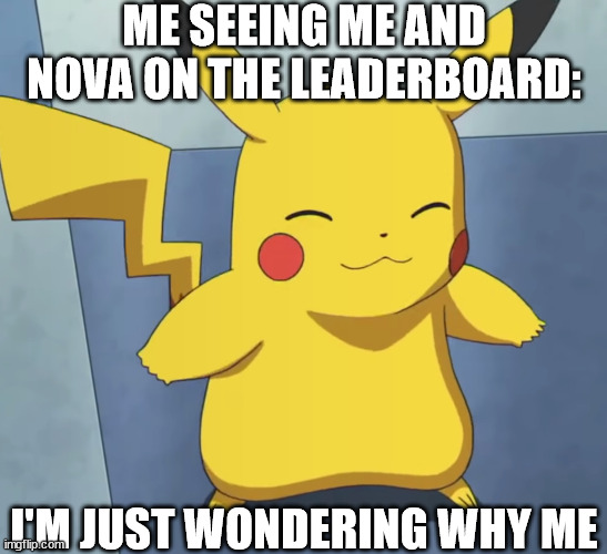 Happy Pikachu (Pokemon) | ME SEEING ME AND NOVA ON THE LEADERBOARD:; I'M JUST WONDERING WHY ME | image tagged in happy pikachu pokemon | made w/ Imgflip meme maker