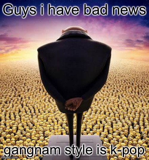 NOOOOO | Guys i have bad news; gangnam style is k-pop | image tagged in guys i have bad news | made w/ Imgflip meme maker