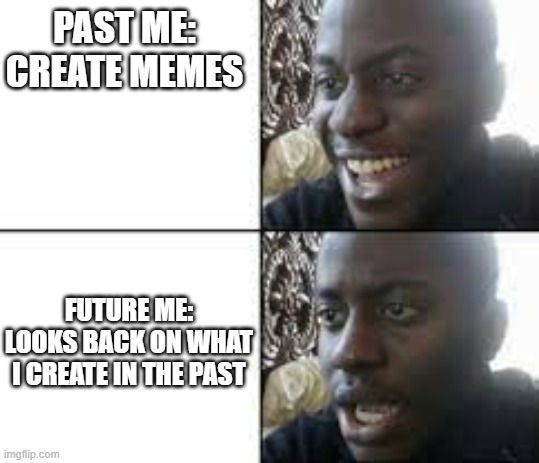 looking back on past memes | PAST ME: CREATE MEMES; FUTURE ME: LOOKS BACK ON WHAT I CREATE IN THE PAST | image tagged in memes | made w/ Imgflip meme maker