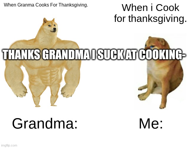 Buff Doge vs. Cheems | When Granma Cooks For Thanksgiving. When i Cook for thanksgiving. THANKS GRANDMA I SUCK AT COOKING-; Grandma:; Me: | image tagged in memes,buff doge vs cheems | made w/ Imgflip meme maker