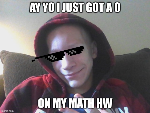this is a cringe meme i made a while back pls roast me how ever u want | AY YO I JUST GOT A 0; ON MY MATH HW | image tagged in my first meme templete | made w/ Imgflip meme maker
