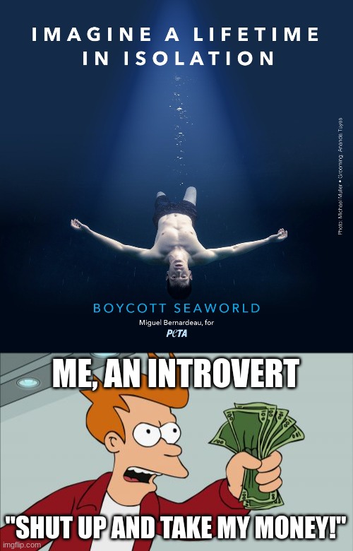 If I wanted to talk to people though, I'd smuggle my phone :D | ME, AN INTROVERT; "SHUT UP AND TAKE MY MONEY!" | image tagged in memes,shut up and take my money fry,dark humor,peta | made w/ Imgflip meme maker