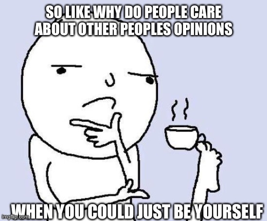 be u | SO LIKE WHY DO PEOPLE CARE ABOUT OTHER PEOPLES OPINIONS; WHEN YOU COULD JUST BE YOURSELF | image tagged in thinking meme,fresh memes,be yourself,fun,fun stream,memes | made w/ Imgflip meme maker