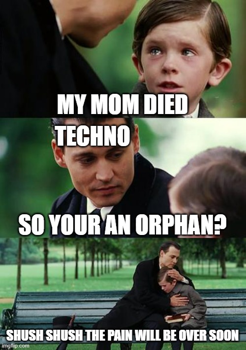 Rip king :( | MY MOM DIED; TECHNO; SO YOUR AN ORPHAN? SHUSH SHUSH THE PAIN WILL BE OVER SOON | image tagged in memes,finding neverland | made w/ Imgflip meme maker