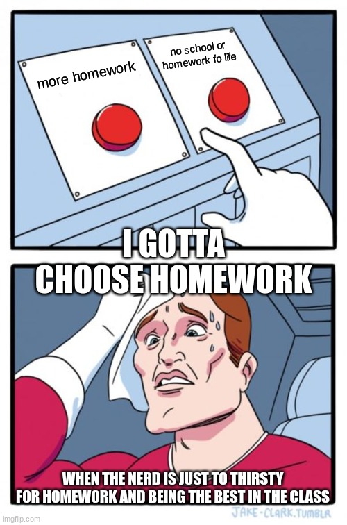 THE NERD | no school or homework fo life; more homework; I GOTTA CHOOSE HOMEWORK; WHEN THE NERD IS JUST TO THIRSTY FOR HOMEWORK AND BEING THE BEST IN THE CLASS | image tagged in memes,two buttons | made w/ Imgflip meme maker