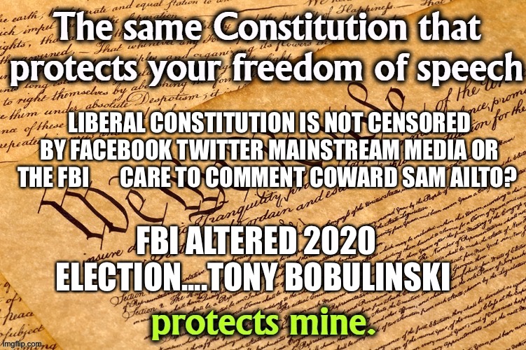 Sam Ailto kills is a coward | LIBERAL CONSTITUTION IS NOT CENSORED BY FACEBOOK TWITTER MAINSTREAM MEDIA OR THE FBI       CARE TO COMMENT COWARD SAM AILTO? FBI ALTERED 2020 ELECTION....TONY BOBULINSKI | image tagged in sam alito,liberals,cowards,cnn fake news | made w/ Imgflip meme maker