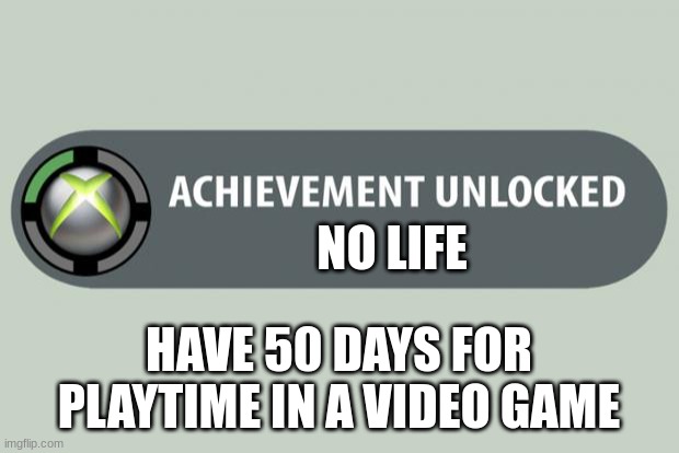 No Life | NO LIFE; HAVE 50 DAYS FOR PLAYTIME IN A VIDEO GAME | image tagged in achievement unlocked | made w/ Imgflip meme maker