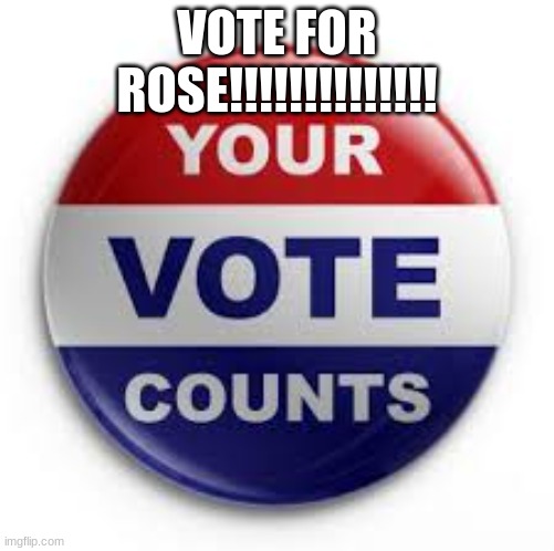 >:) | VOTE FOR ROSE!!!!!!!!!!!!!! | image tagged in vote | made w/ Imgflip meme maker