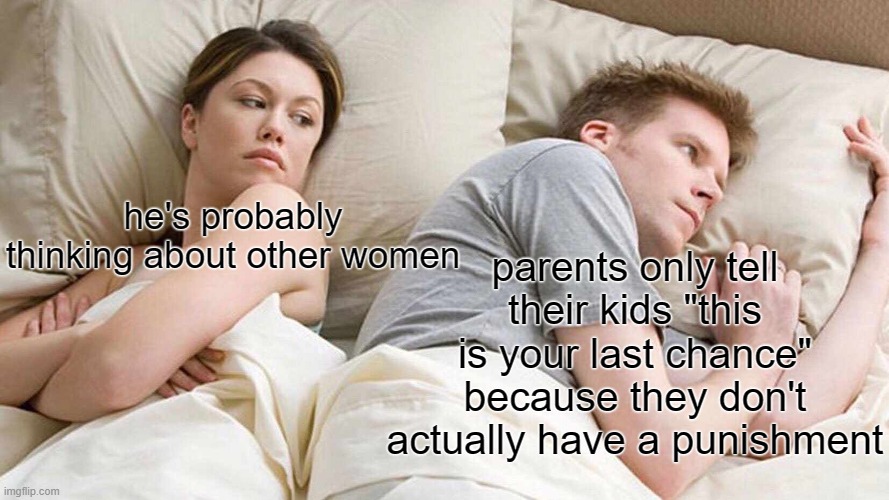I Bet He's Thinking About Other Women Meme | he's probably thinking about other women; parents only tell their kids "this is your last chance" because they don't actually have a punishment | image tagged in memes,i bet he's thinking about other women | made w/ Imgflip meme maker