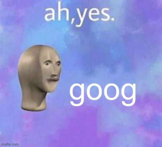 Ah yes | goog | image tagged in ah yes | made w/ Imgflip meme maker