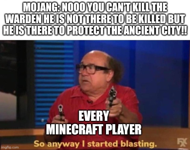 Every Minecraft player | MOJANG: NOOO YOU CAN'T KILL THE WARDEN HE IS NOT THERE TO BE KILLED BUT HE IS THERE TO PROTECT THE ANCIENT CITY!! EVERY MINECRAFT PLAYER | image tagged in so anyway i started blasting | made w/ Imgflip meme maker