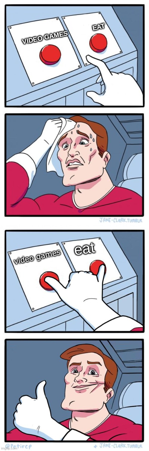VIDEO GAMES              EAT; eat; video games | image tagged in memes,two buttons,both buttons pressed | made w/ Imgflip meme maker