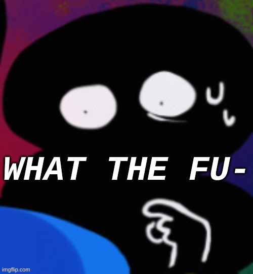 WHAT THE FU- | image tagged in what the fu- | made w/ Imgflip meme maker