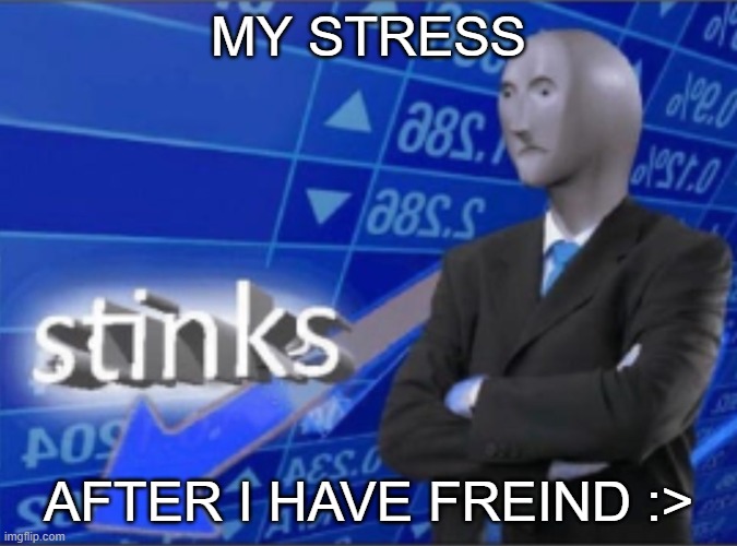 friend | MY STRESS; AFTER I HAVE FREIND :> | image tagged in stinks | made w/ Imgflip meme maker