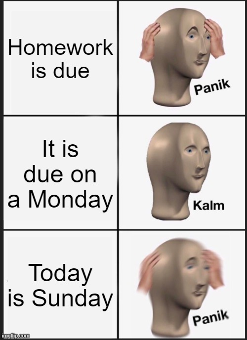 Panik Kalm Panik Meme | Homework is due; It is due on a Monday; Today is Sunday | image tagged in memes,panik kalm panik,funny memes,homework | made w/ Imgflip meme maker